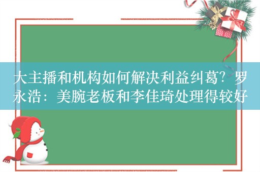 大主播和机构如何解决利益纠葛？罗永浩：美腕老板和李佳琦处理得较好