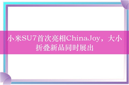 小米SU7首次亮相ChinaJoy，大小折叠新品同时展出