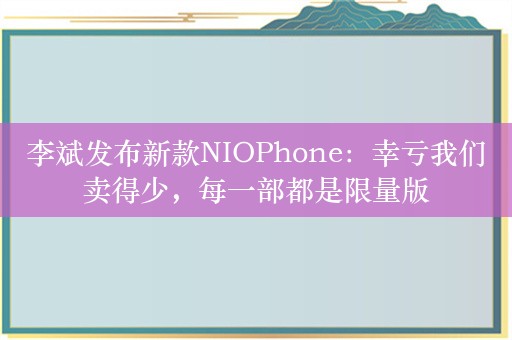 李斌发布新款NIOPhone：幸亏我们卖得少，每一部都是限量版