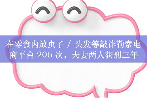 在零食内放虫子 / 头发等敲诈勒索电商平台 206 次，夫妻两人获刑三年罚款 2.5 万元