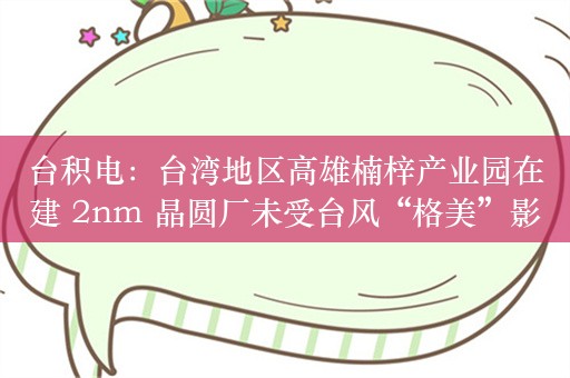 台积电：台湾地区高雄楠梓产业园在建 2nm 晶圆厂未受台风“格美”影响，已恢复施工作业