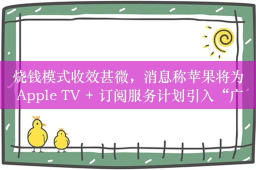 烧钱模式收效甚微，消息称苹果将为 Apple TV + 订阅服务计划引入“广告版会员”