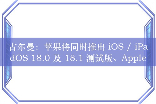 古尔曼：苹果将同时推出 iOS / iPadOS 18.0 及 18.1 测试版、Apple Intelligence 主要 AI 功能延至 10 月