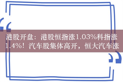 港股开盘：港股恒指涨1.03%科指涨1.4%！汽车股集体高开，恒大汽车涨近9%，阿里涨超2%，京东、百度涨近2%