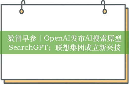 数智早参｜OpenAI发布AI搜索原型SearchGPT；联想集团成立新兴技术集团