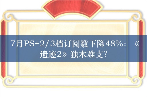  7月PS+2/3档订阅数下降48%：《遗迹2》独木难支？