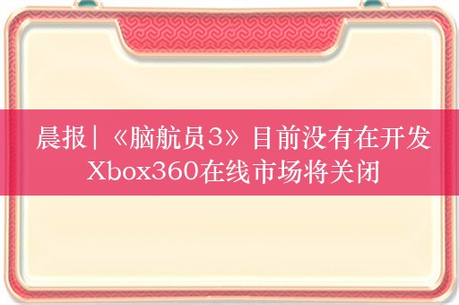  晨报|《脑航员3》目前没有在开发 Xbox360在线市场将关闭