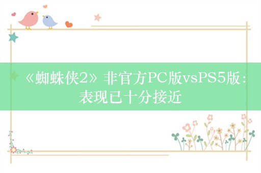  《蜘蛛侠2》非官方PC版vsPS5版：表现已十分接近