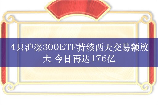 4只沪深300ETF持续两天交易额放大 今日再达176亿