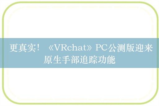  更真实！《VRchat》PC公测版迎来原生手部追踪功能