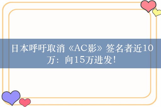  日本呼吁取消《AC影》签名者近10万：向15万进发！