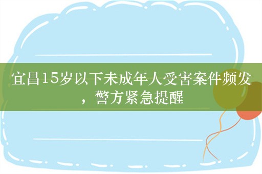 宜昌15岁以下未成年人受害案件频发，警方紧急提醒