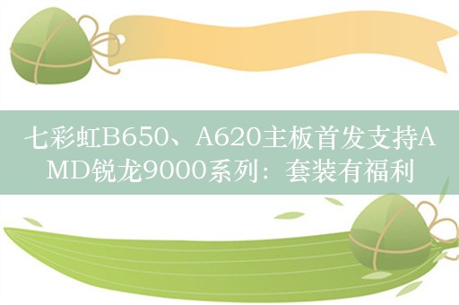 七彩虹B650、A620主板首发支持AMD锐龙9000系列：套装有福利