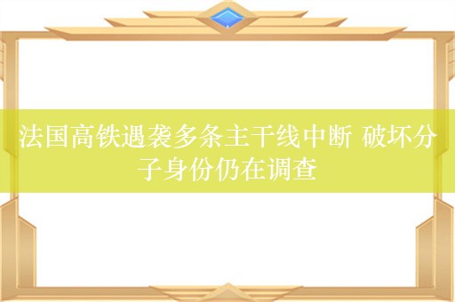 法国高铁遇袭多条主干线中断 破坏分子身份仍在调查