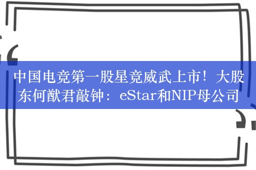 中国电竞第一股星竞威武上市！大股东何猷君敲钟：eStar和NIP母公司