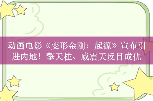 动画电影《变形金刚：起源》宣布引进内地！擎天柱、威震天反目成仇