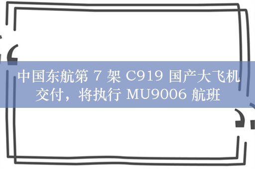 中国东航第 7 架 C919 国产大飞机交付，将执行 MU9006 航班