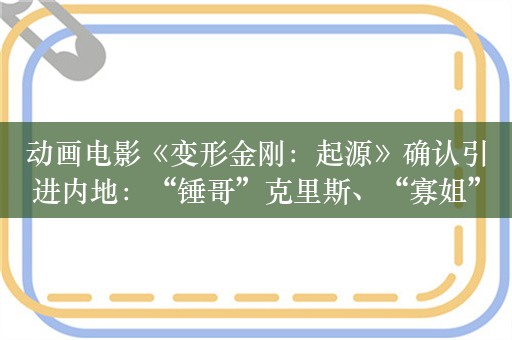 动画电影《变形金刚：起源》确认引进内地：“锤哥”克里斯、“寡姐”斯嘉丽担任配音，档期待定