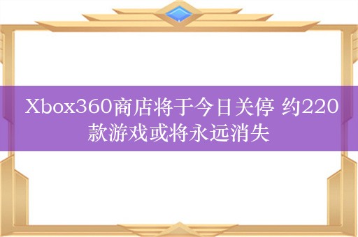  Xbox360商店将于今日关停 约220款游戏或将永远消失