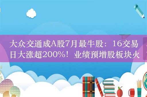 大众交通成A股7月最牛股：16交易日大涨超200%！业绩预增股板块火了，达瑞电子、双乐股份“20cm”涨停