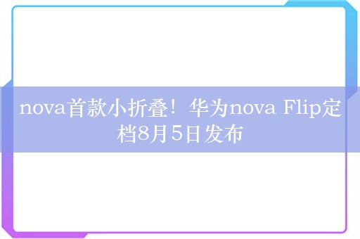 nova首款小折叠！华为nova Flip定档8月5日发布