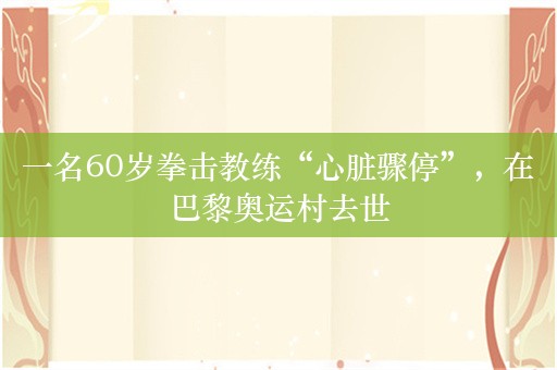 一名60岁拳击教练“心脏骤停”，在巴黎奥运村去世