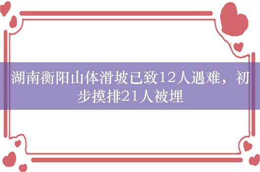 湖南衡阳山体滑坡已致12人遇难，初步摸排21人被埋