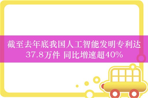 截至去年底我国人工智能发明专利达37.8万件 同比增速超40%