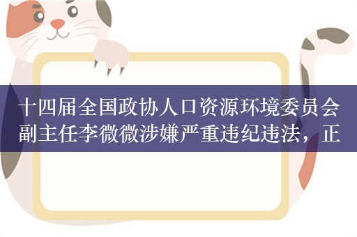 十四届全国政协人口资源环境委员会副主任李微微涉嫌严重违纪违法，正接受纪律审查和监察调查