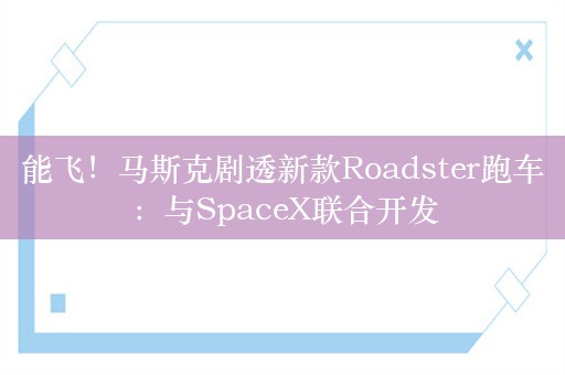 能飞！马斯克剧透新款Roadster跑车：与SpaceX联合开发