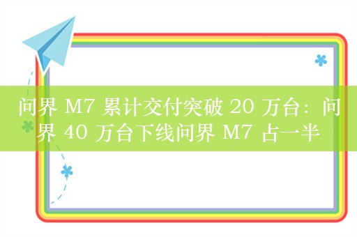 问界 M7 累计交付突破 20 万台：问界 40 万台下线问界 M7 占一半