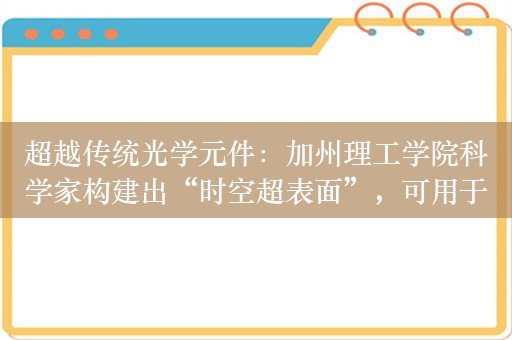 超越传统光学元件：加州理工学院科学家构建出“时空超表面”，可用于开发新型无线通信信道