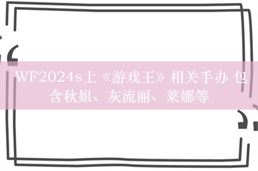  WF2024s上《游戏王》相关手办 包含秋姐、灰流丽、莱娜等