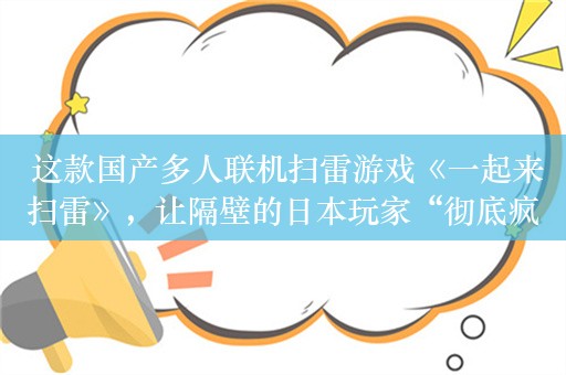  这款国产多人联机扫雷游戏《一起来扫雷》，让隔壁的日本玩家“彻底疯狂”