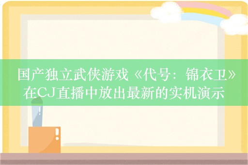  国产独立武侠游戏《代号：锦衣卫》在CJ直播中放出最新的实机演示