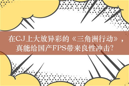  在CJ上大放异彩的《三角洲行动》，真能给国产FPS带来良性冲击？