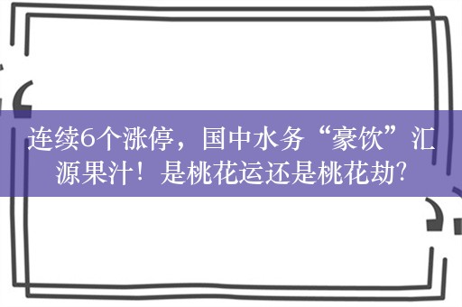 连续6个涨停，国中水务“豪饮”汇源果汁！是桃花运还是桃花劫？