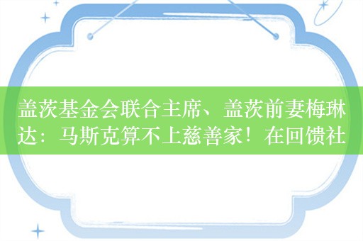 盖茨基金会联合主席、盖茨前妻梅琳达：马斯克算不上慈善家！在回馈社会方面做得还不够