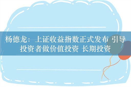 杨德龙：上证收益指数正式发布 引导投资者做价值投资 长期投资