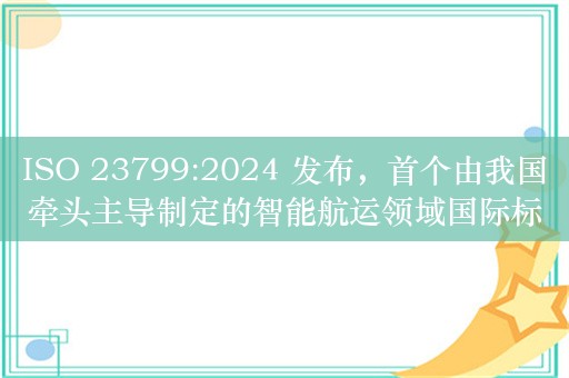 ISO 23799:2024 发布，首个由我国牵头主导制定的智能航运领域国际标准