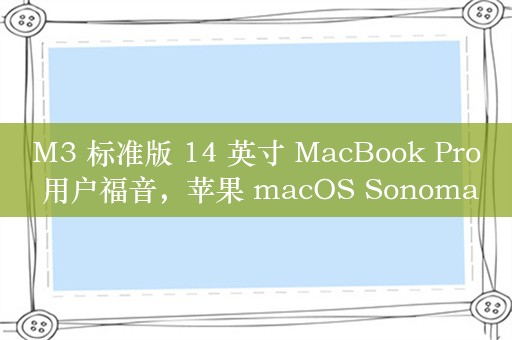 M3 标准版 14 英寸 MacBook Pro 用户福音，苹果 macOS Sonoma 14.6 支持合盖外接双显示器