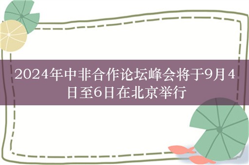 2024年中非合作论坛峰会将于9月4日至6日在北京举行