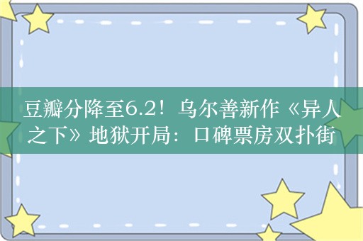 豆瓣分降至6.2！乌尔善新作《异人之下》地狱开局：口碑票房双扑街