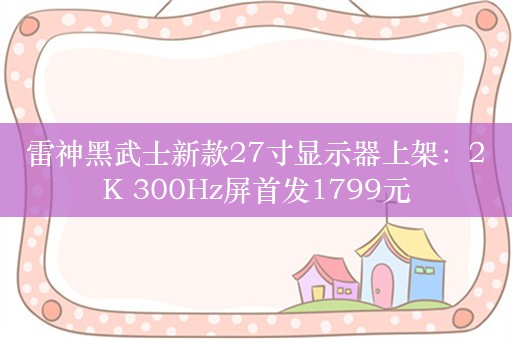 雷神黑武士新款27寸显示器上架：2K 300Hz屏首发1799元