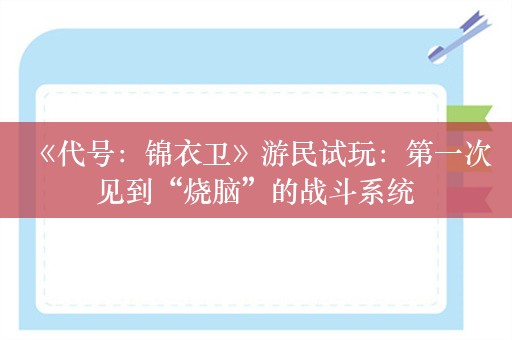  《代号：锦衣卫》游民试玩：第一次见到“烧脑”的战斗系统