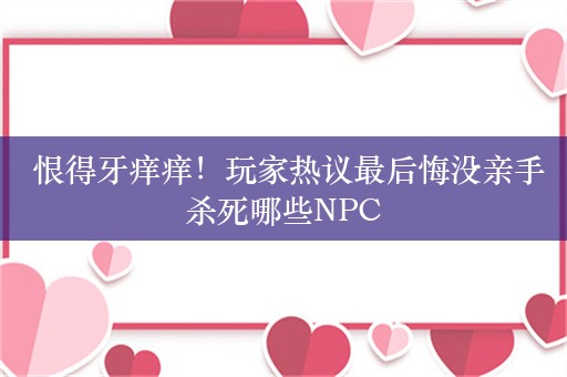  恨得牙痒痒！玩家热议最后悔没亲手杀死哪些NPC