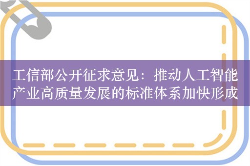 工信部公开征求意见：推动人工智能产业高质量发展的标准体系加快形成