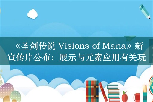  《圣剑传说 Visions of Mana》新宣传片公布：展示与元素应用有关玩法