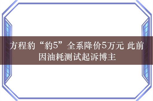 方程豹“豹5”全系降价5万元 此前因油耗测试起诉博主