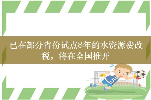 已在部分省份试点8年的水资源费改税，将在全国推开